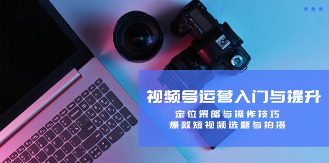 视频号运营入门与提升:定位策略与操作技巧,爆款短视频选题与拍摄-创业资源网 | 精品设计与工具分享平台