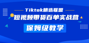 Tiktok精选联盟·短视频带货百单实战营 保姆级教学 快速成为Tiktok带货达人-创业资源网 | 精品设计与工具分享平台