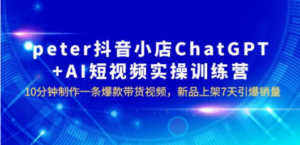 peter抖音小店ChatGPT+AI短视频实训 10分钟做一条爆款带货视频 7天引爆销量-创业资源网 | 精品设计与工具分享平台