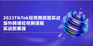 2023TikTok-短视频底层实战,海外跨境短视频课程,实战即真理-创业资源网 | 精品设计与工具分享平台