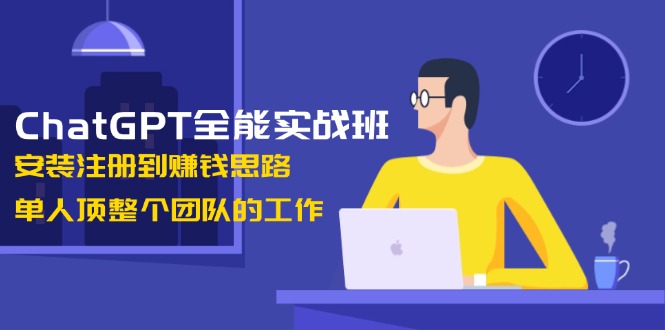ChatGPT全能实战班，安装注册到赚钱思路，单人顶整个团队的工作-创业资源网 | 精品设计与工具分享平台