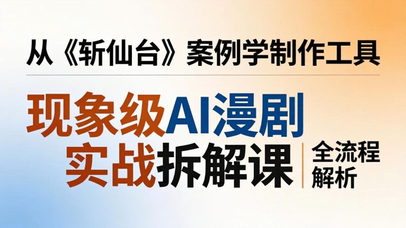 现象级AI漫剧实战拆解课：从《斩仙台》案例学制作工具，漫剧版仿真人版全流程解析-创业资源网 | 精品设计与工具分享平台