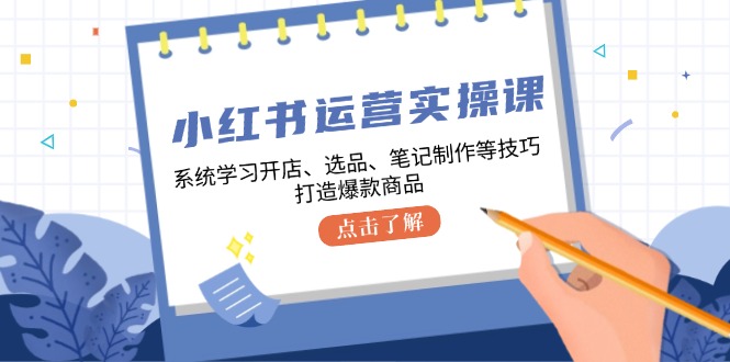 小红书运营实操课，系统学习开店、选品、笔记制作等技巧，打造爆款商品-创业资源网 | 精品设计与工具分享平台