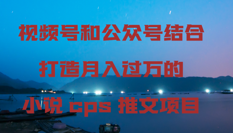 视频号和公众号结合打造月入过万的小说cps推文项目-创业资源网 | 精品设计与工具分享平台