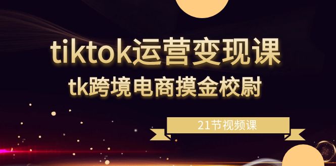 tiktok运营变现教程，tk跨境电商摸金校尉（21节视频课）-创业资源网 | 精品设计与工具分享平台