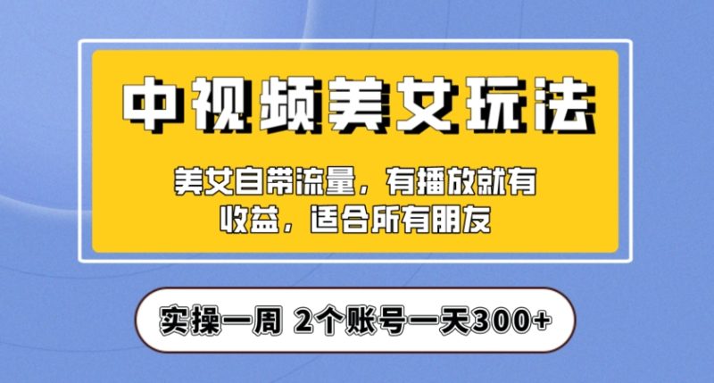 实操一天300+,中视频美女号项目拆解,保姆级教程助力你快速成单!【揭秘】-创业资源网 | 精品设计与工具分享平台