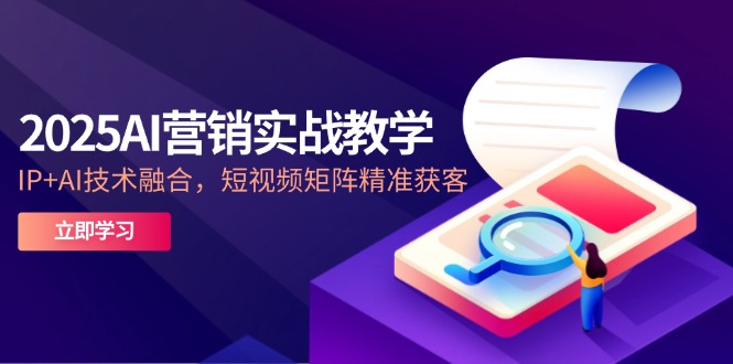 2025AI营销实战教学-5月，IP+AI技术融合，短视频矩阵精准获客-创业资源网 | 精品设计与工具分享平台