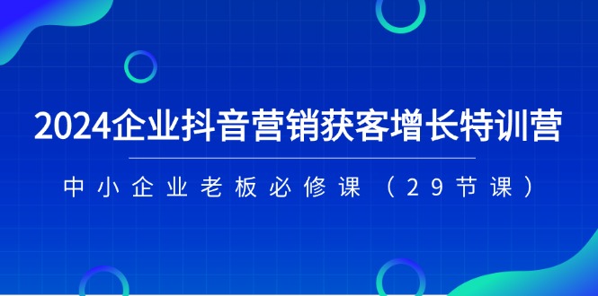 2024企业抖音-营销获客增长特训营，中小企业老板必修课（29节课）-创业资源网 | 精品设计与工具分享平台