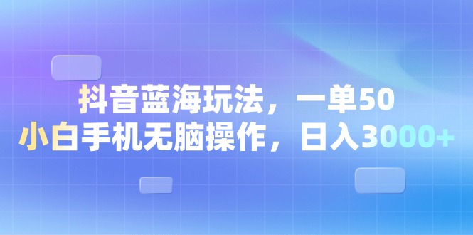 抖音蓝海玩法，一单50，小白手机无脑操作，日入3000+-创业资源网 | 精品设计与工具分享平台