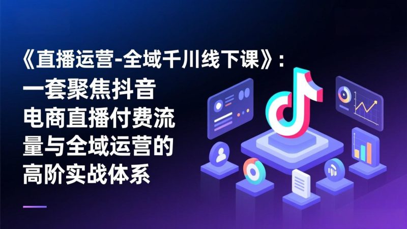 《直播运营-全域千川线下课》：一套聚焦抖音电商直播付费流量与全域运营的高阶实战体系-创业资源网 | 精品设计与工具分享平台