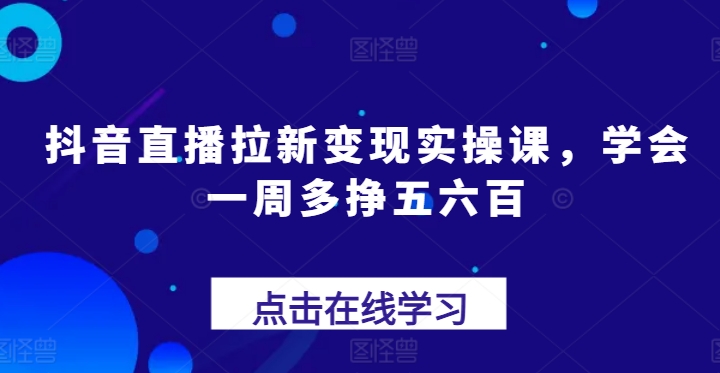 抖音直播拉新变现实操课，学会一周多挣五六百-创业资源网 | 精品设计与工具分享平台