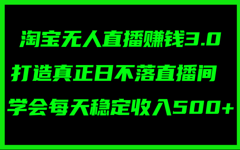 淘宝无人直播赚钱3.0，打造真正日不落直播间 ，学会每天稳定收入500+-创业资源网 | 精品设计与工具分享平台