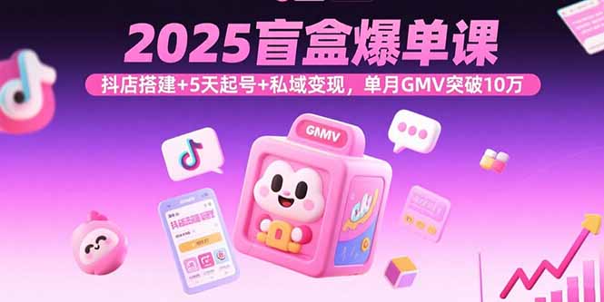 2025盲盒爆单课，抖店搭建+5天起号+私域变现，单月GMV突破10万-创业资源网 | 精品设计与工具分享平台