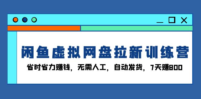 闲鱼虚拟网盘拉新训练营：省时省力赚钱，无需人工，自动发货，7天赚800-创业资源网 | 精品设计与工具分享平台