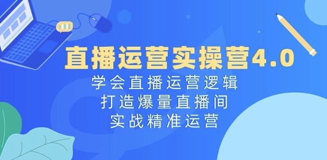 直播运营实操营4.0：学会直播运营逻辑，打造爆量直播间，实战精准运营-创业资源网 | 精品设计与工具分享平台