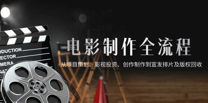 电影制作全流程，从项目策划、影视投资、创作制作到宣发排片及版权回收-创业资源网 | 精品设计与工具分享平台