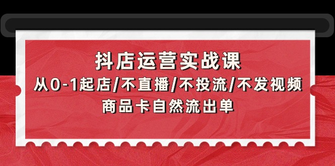 抖店运营实战课：从0-1起店/不直播/不投流/不发视频/商品卡自然流出单-创业资源网 | 精品设计与工具分享平台
