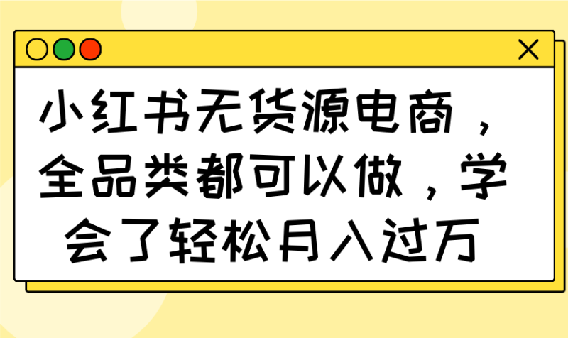 小红书无货源电商，全品类都可以做，学会了轻松月入过万-创业资源网 | 精品设计与工具分享平台