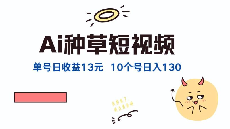 AI种草单账号日收益13元（抖音，快手，视频号），10个就是130元-创业资源网 | 精品设计与工具分享平台