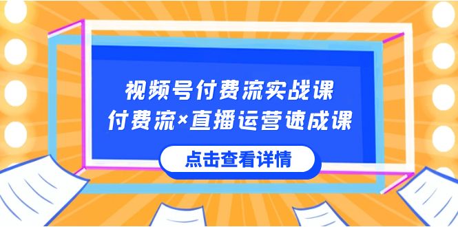 视频号付费流实战课,付费流×直播运营速成课,让你快速掌握视频号核心运营技能-创业资源网 | 精品设计与工具分享平台