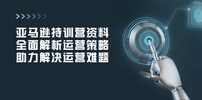 亚马逊持训营资料，全面解析运营策略，助力解决运营难题-创业资源网 | 精品设计与工具分享平台
