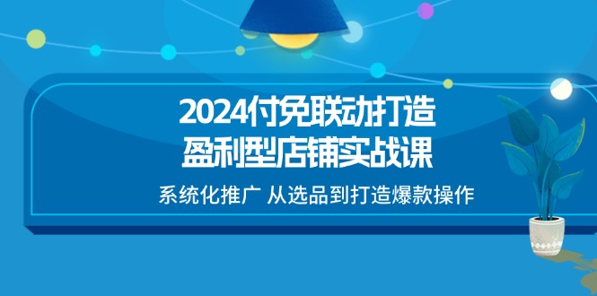 2024付免联动-打造盈利型店铺实战课，系统化推广 从选品到打造爆款操作-创业资源网 | 精品设计与工具分享平台