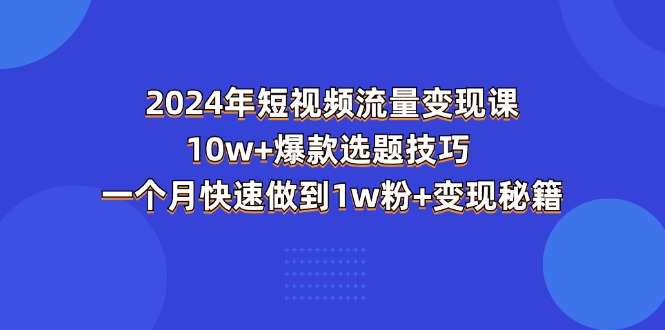 2024年短视频-流量变现课：10w+爆款选题技巧 一个月快速做到1w粉+变现秘籍-创业资源网 | 精品设计与工具分享平台