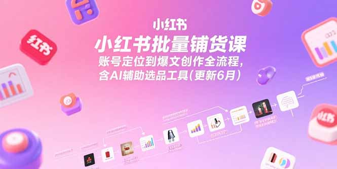 小红书批量铺货课，账号定位到爆文创作全流程，含AI辅助选品工具(更新6月)-创业资源网 | 精品设计与工具分享平台