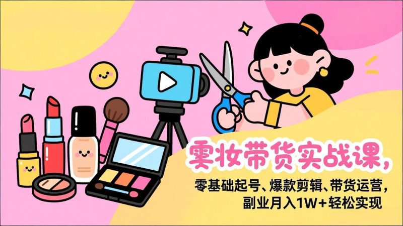 美妆带货实战课，零基础起号、爆款剪辑、带货运营，副业月入1W+轻松实现-创业资源网 | 精品设计与工具分享平台