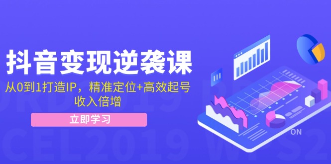 抖音变现逆袭课：从0到1打造IP，精准定位+高效起号，收入倍增-创业资源网 | 精品设计与工具分享平台