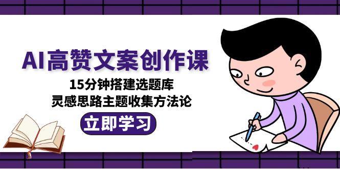 AI高赞文案创作课,15分钟搭建选题库,灵感思路主题收集方法论 AI高赞文案创作课,15分钟搭建选题库,灵感思路主题收集方法论