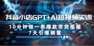 抖音小店GPT+AI短视频实训 10分钟做一条爆款带货视频 7天引爆销量（更新）-创业资源网 | 精品设计与工具分享平台