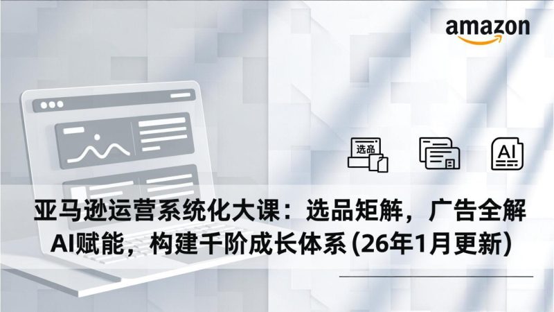 亚马逊运营系统化大课:选品矩阵,广告全解,AI赋能,构建千阶成长体系(26年1月更新)-创业资源网 | 精品设计与工具分享平台