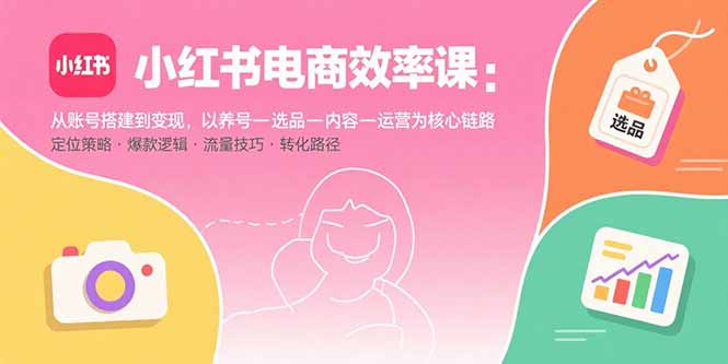 小红书电商效率课：从账号搭建到变现，以养号-选品-内容-运营为核心链路-创业资源网 | 精品设计与工具分享平台
