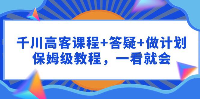 千川 高客课程 答疑 做计划,保姆级教程,一看就会 千川 高客课程 答疑 做计划,保姆级教程,一看就会