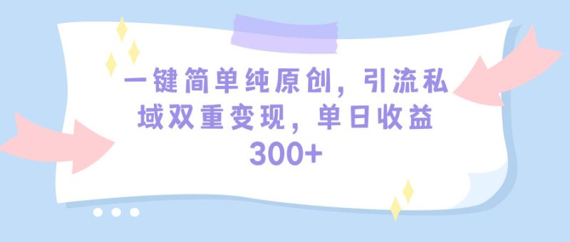 一键简单纯原创,引流私域多重变现,平均日收益300+(教程+素材)-创业资源网 | 精品设计与工具分享平台