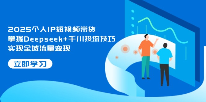 2025个人IP短视频带货，掌握Deepseek+千川投流技巧，实现全域流量变现-创业资源网 | 精品设计与工具分享平台