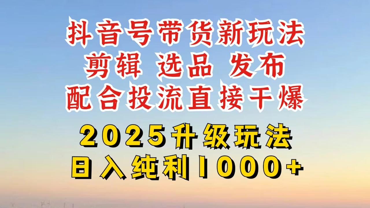 抖音带货2025升级新玩法，超详细实操来袭，从起号到剪辑，再到选品，配...