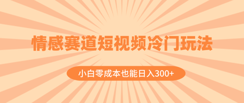 情感赛道短视频冷门玩法，小白零成本也能日入300+（教程+素材）-创业资源网 | 精品设计与工具分享平台