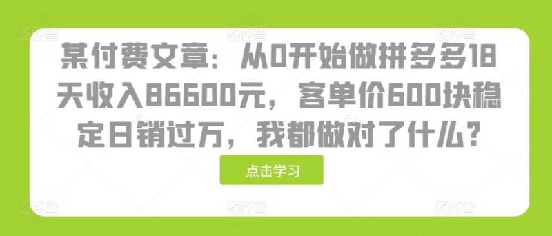 某付费文章：从0开始做拼多多18天收入86600元，客单价600块稳定日销过万，我都做对了什么?-创业资源网 | 精品设计与工具分享平台