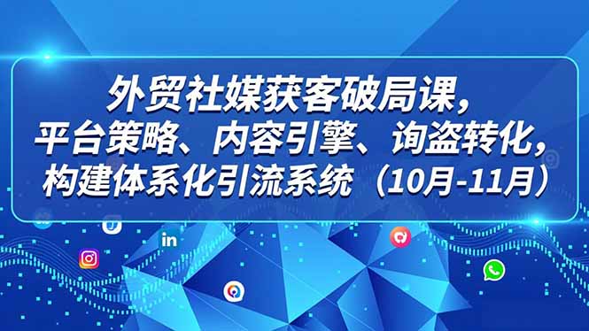 外贸 社媒获客破局课，平台策略、内容引擎、询盘转化，构建体系化引流系统（10月-11月）-创业资源网 | 精品设计与工具分享平台