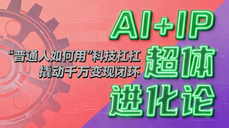 AI+IP超体进化论：普通人如何用“科技杠杆”撬动千万变现闭环？-创业资源网 | 精品设计与工具分享平台