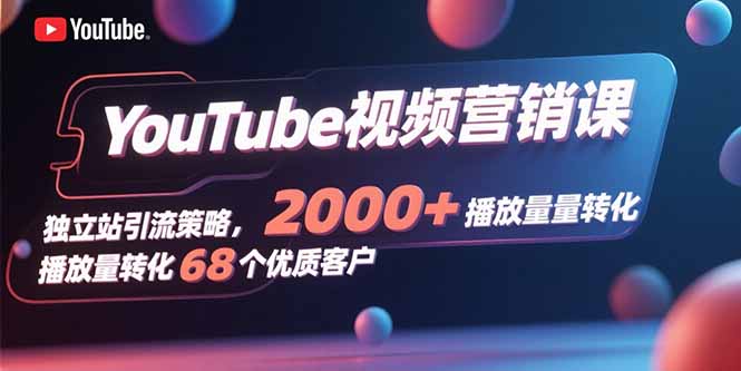 YouTube视频营销课,独立站引流策略,2000+播放量转化68个优质客户-创业资源网 | 精品设计与工具分享平台