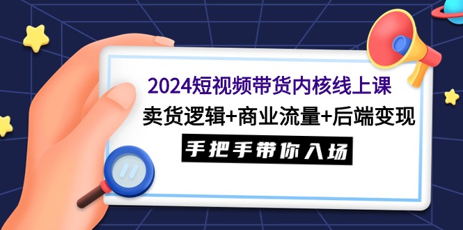 2024短视频带货内核线上课：卖货逻辑+商业流量+后端变现，手把手带你入场-创业资源网 | 精品设计与工具分享平台