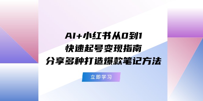 AI+小红书从0到1快速起号变现指南：分享多种打造爆款笔记方法-创业资源网 | 精品设计与工具分享平台