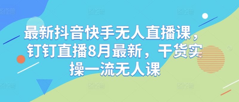 最新抖音快手无人直播课，钉钉直播8月最新，干货实操一流无人课-创业资源网 | 精品设计与工具分享平台