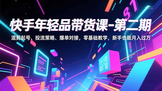 快手年轻品带货课-第二期，混剪起号、投流策略、爆单对接，零基础教学，新手也能月入过万-创业资源网 | 精品设计与工具分享平台