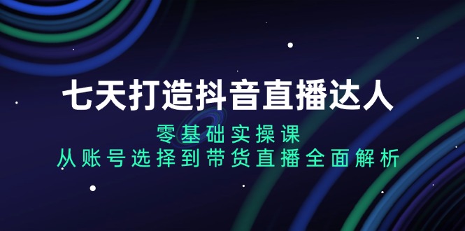 七天打造抖音直播达人:零基础实操课,从账号选择到带货直播全面解析-创业资源网 | 精品设计与工具分享平台