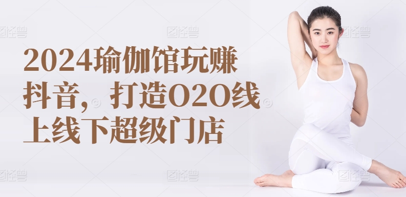 2024瑜伽馆玩赚抖音，打造O2O线上线下超级门店-创业资源网 | 精品设计与工具分享平台