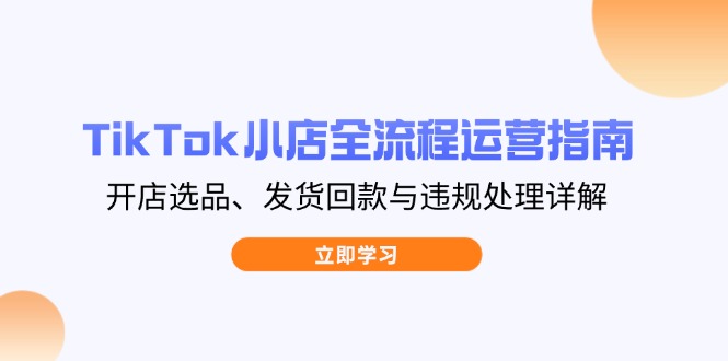 TikTok小店全流程运营指南,开店选品、发货回款与违规处理详解 TikTok小店全流程运营指南,开店选品、发货回款与违规处理详解